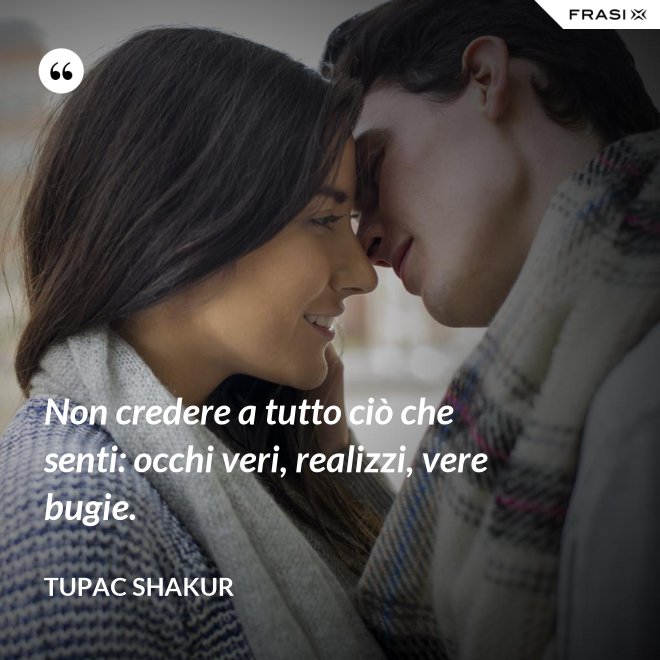 Non credere a tutto ciò che senti: occhi veri, realizzi, vere bugie. - Tupac Shakur