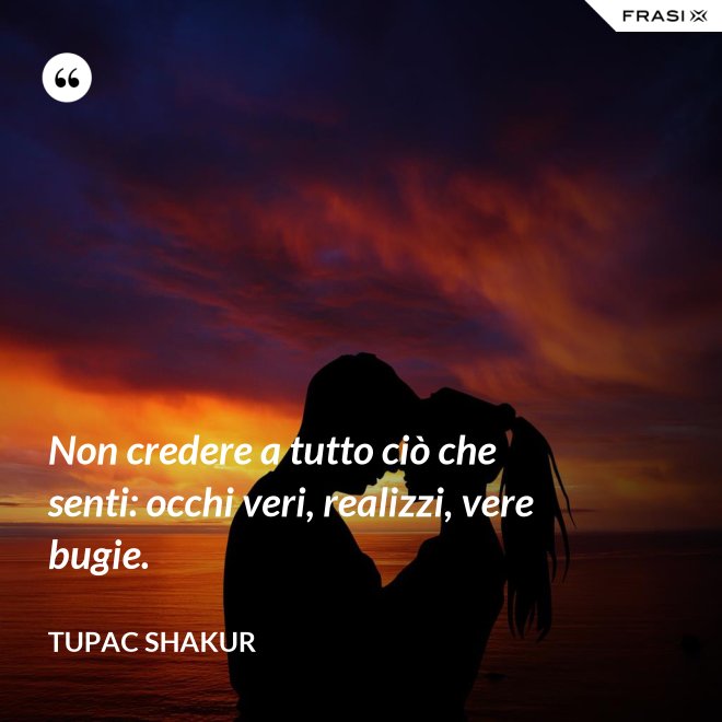 Non credere a tutto ciò che senti: occhi veri, realizzi, vere bugie. - Tupac Shakur