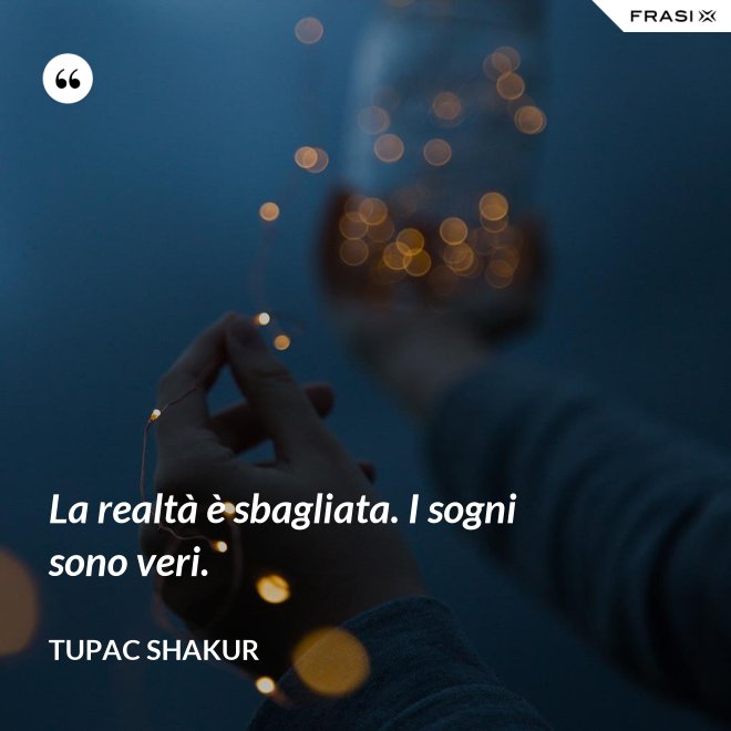 La realtà è sbagliata. I sogni sono veri. - Tupac Shakur