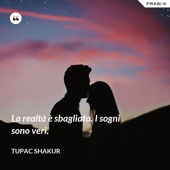 La realtà è sbagliata. I sogni sono veri. - Tupac Shakur