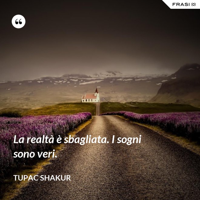 La realtà è sbagliata. I sogni sono veri. - Tupac Shakur