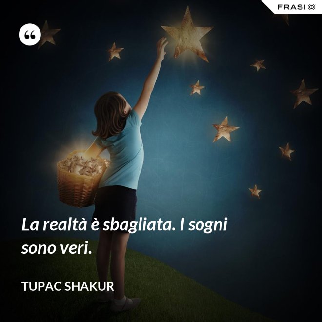 La realtà è sbagliata. I sogni sono veri. - Tupac Shakur