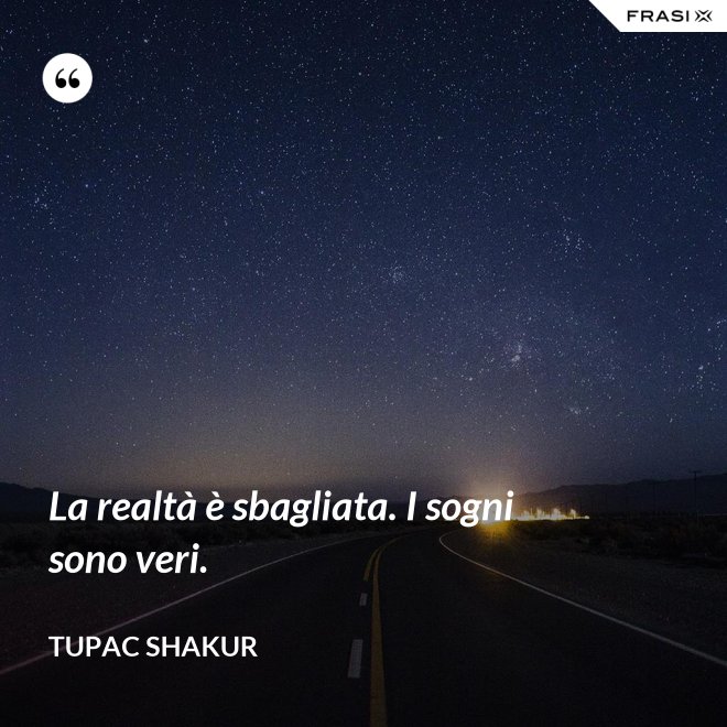 La realtà è sbagliata. I sogni sono veri. - Tupac Shakur
