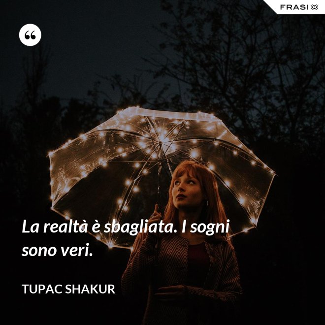 La realtà è sbagliata. I sogni sono veri. - Tupac Shakur