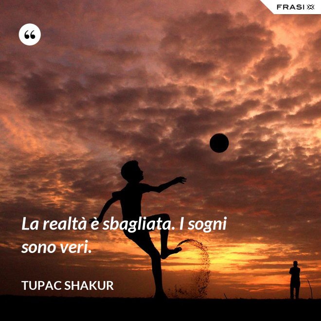 La realtà è sbagliata. I sogni sono veri. - Tupac Shakur