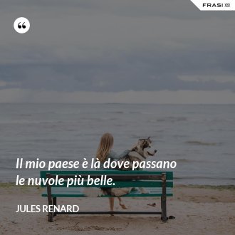 Il mio paese è là dove passano le nuvole più belle. - Jules Renard