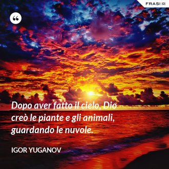 Dopo aver fatto il cielo, Dio creò le piante e gli animali, guardando le nuvole. - Igor Yuganov