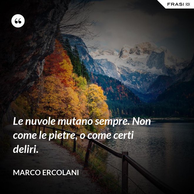 Le nuvole mutano sempre. Non come le pietre, o come certi deliri. - Marco Ercolani