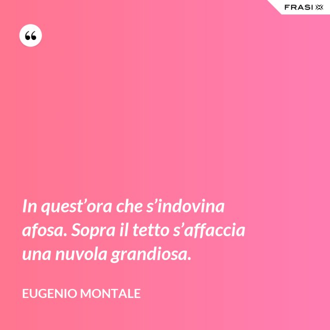 In quest’ora che s’indovina afosa. Sopra il tetto s’affaccia una nuvola grandiosa. - Eugenio Montale