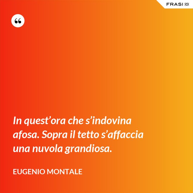 In quest’ora che s’indovina afosa. Sopra il tetto s’affaccia una nuvola grandiosa. - Eugenio Montale