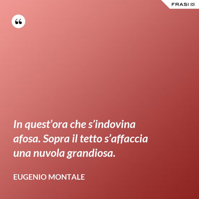 In quest’ora che s’indovina afosa. Sopra il tetto s’affaccia una nuvola grandiosa. - Eugenio Montale