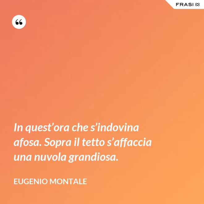 In quest’ora che s’indovina afosa. Sopra il tetto s’affaccia una nuvola grandiosa. - Eugenio Montale