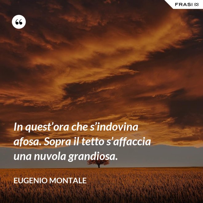 In quest’ora che s’indovina afosa. Sopra il tetto s’affaccia una nuvola grandiosa. - Eugenio Montale