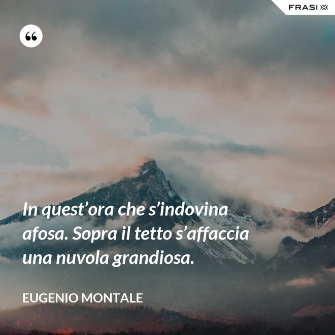 In quest’ora che s’indovina afosa. Sopra il tetto s’affaccia una nuvola grandiosa. - Eugenio Montale