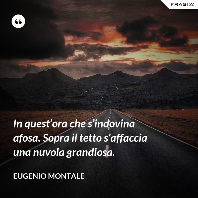 In quest’ora che s’indovina afosa. Sopra il tetto s’affaccia una nuvola grandiosa. - Eugenio Montale