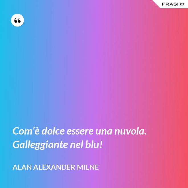 Com’è dolce essere una nuvola. Galleggiante nel blu! - Alan Alexander Milne