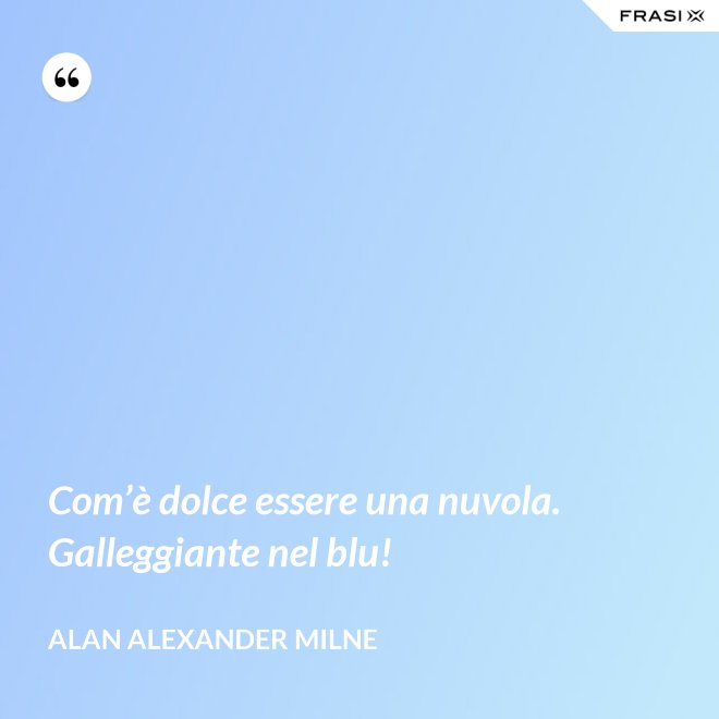 Com’è dolce essere una nuvola. Galleggiante nel blu! - Alan Alexander Milne