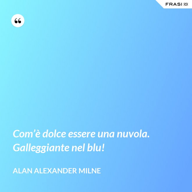Com’è dolce essere una nuvola. Galleggiante nel blu! - Alan Alexander Milne