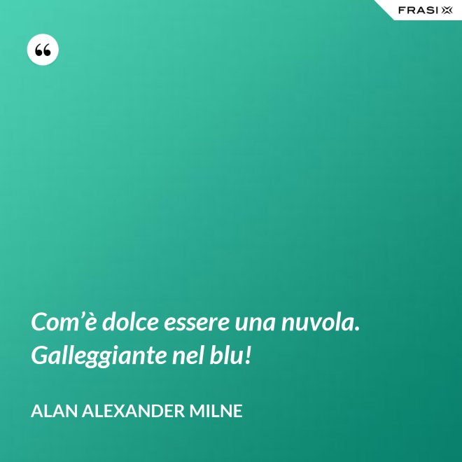 Com’è dolce essere una nuvola. Galleggiante nel blu! - Alan Alexander Milne