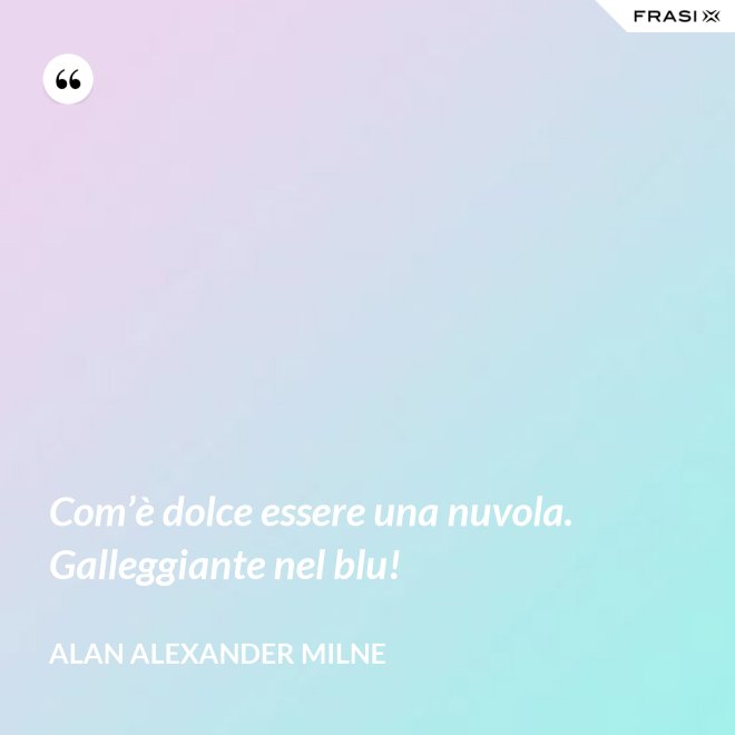 Com’è dolce essere una nuvola. Galleggiante nel blu! - Alan Alexander Milne
