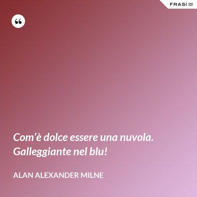 Com’è dolce essere una nuvola. Galleggiante nel blu! - Alan Alexander Milne