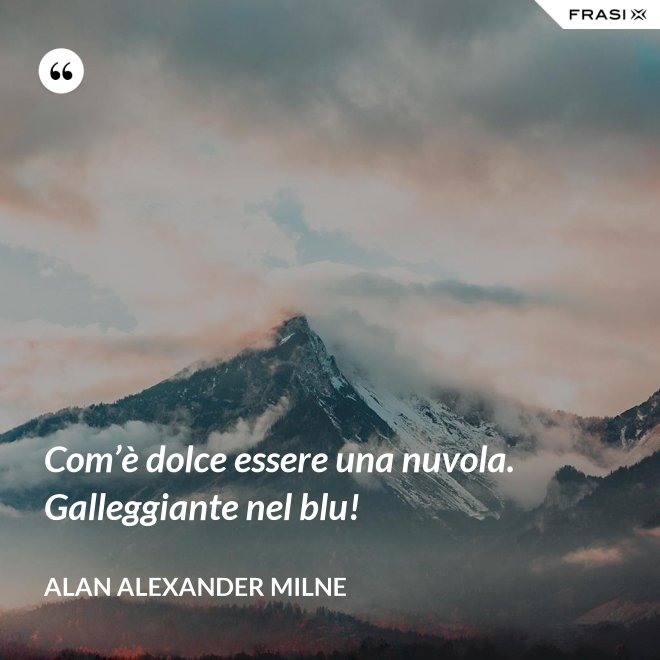 Com’è dolce essere una nuvola. Galleggiante nel blu! - Alan Alexander Milne