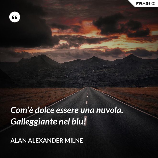 Com’è dolce essere una nuvola. Galleggiante nel blu! - Alan Alexander Milne