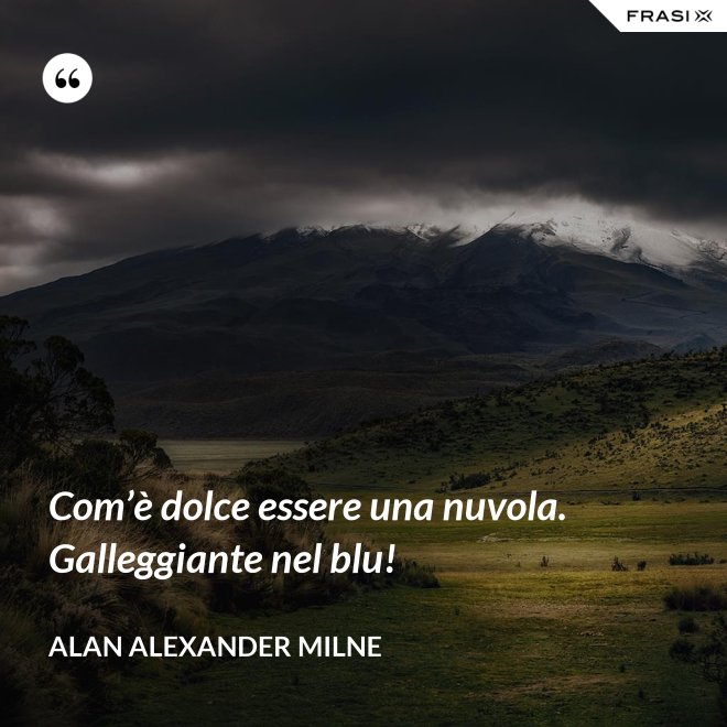 Com’è dolce essere una nuvola. Galleggiante nel blu! - Alan Alexander Milne