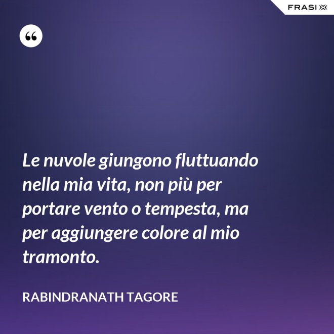 Le nuvole giungono fluttuando nella mia vita, non più per portare vento o tempesta, ma per aggiungere colore al mio tramonto. - Rabindranath Tagore