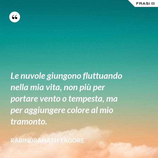 Le nuvole giungono fluttuando nella mia vita, non più per portare vento o tempesta, ma per aggiungere colore al mio tramonto. - Rabindranath Tagore