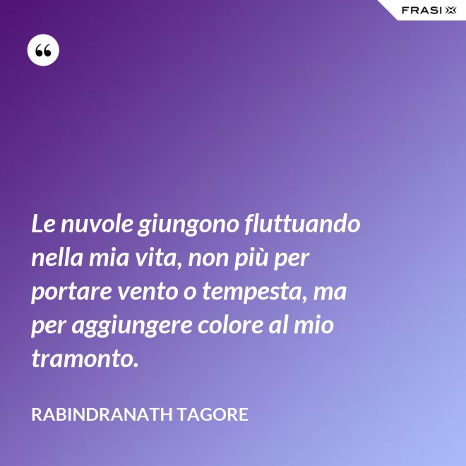 Le nuvole giungono fluttuando nella mia vita, non più per portare vento o tempesta, ma per aggiungere colore al mio tramonto. - Rabindranath Tagore
