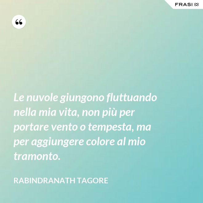 Le nuvole giungono fluttuando nella mia vita, non più per portare vento o tempesta, ma per aggiungere colore al mio tramonto. - Rabindranath Tagore