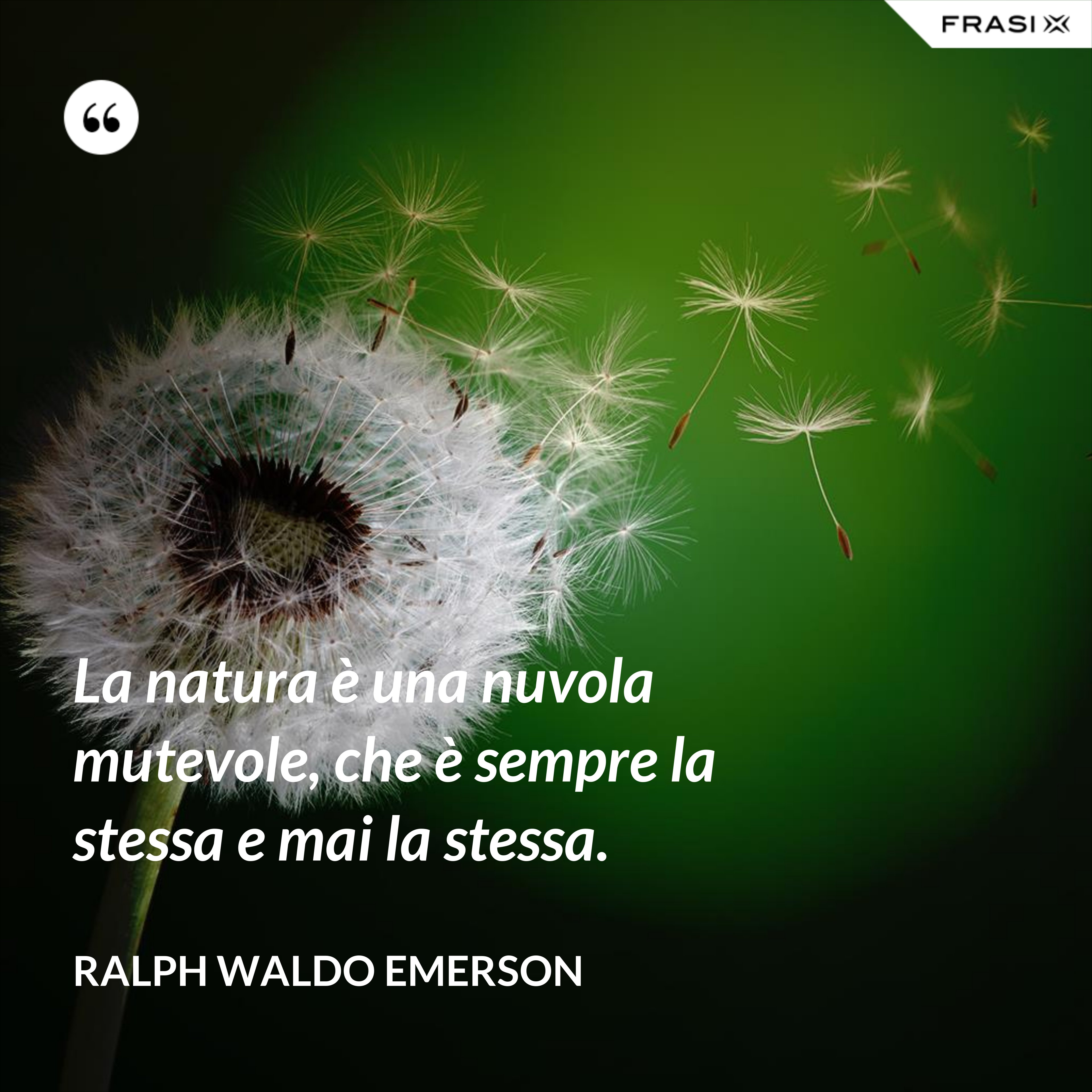 La natura è una nuvola mutevole, che è sempre la stessa e mai la stessa. - Ralph Waldo Emerson