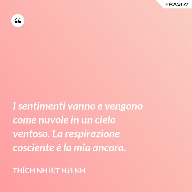 I sentimenti vanno e vengono come nuvole in un cielo ventoso. La respirazione cosciente è la mia ancora. - Thích Nhất Hạnh