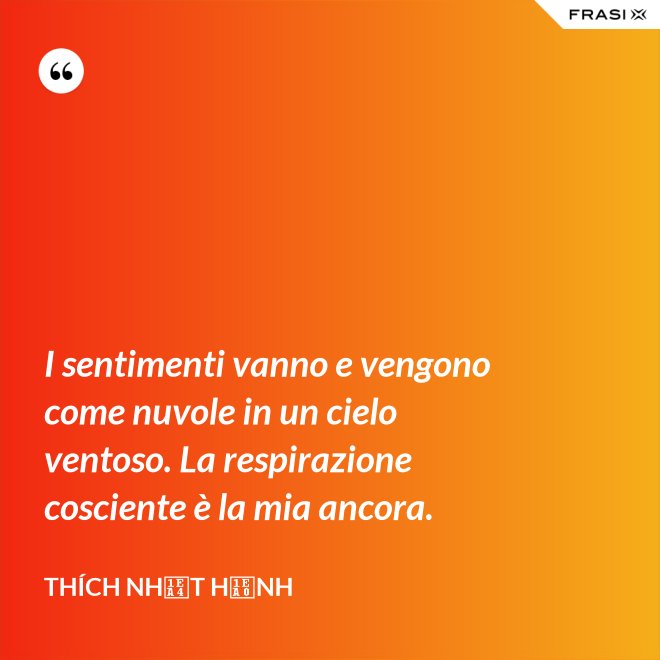 I sentimenti vanno e vengono come nuvole in un cielo ventoso. La respirazione cosciente è la mia ancora. - Thích Nhất Hạnh