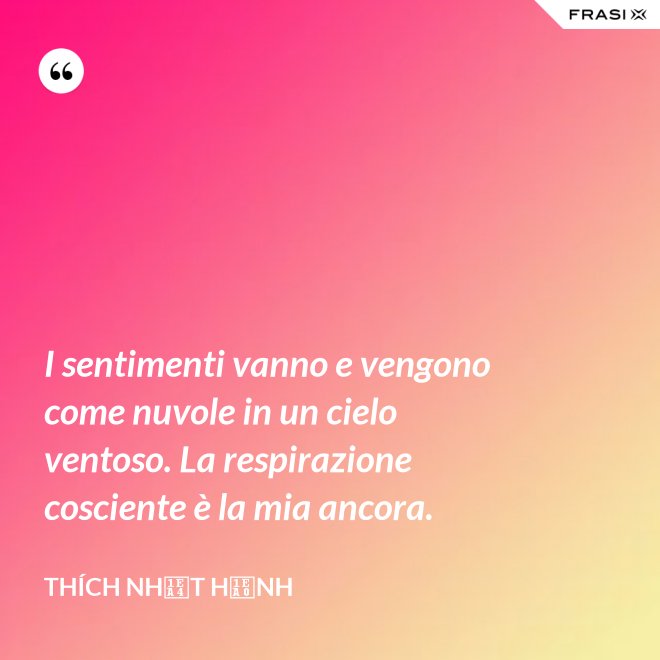 I sentimenti vanno e vengono come nuvole in un cielo ventoso. La respirazione cosciente è la mia ancora. - Thích Nhất Hạnh