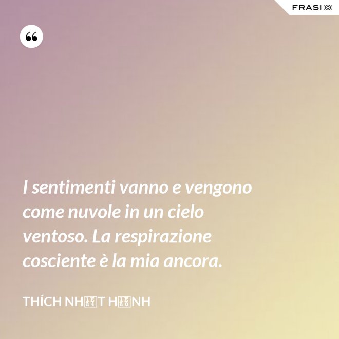 I sentimenti vanno e vengono come nuvole in un cielo ventoso. La respirazione cosciente è la mia ancora. - Thích Nhất Hạnh