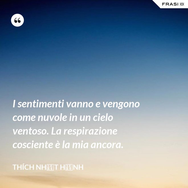 I sentimenti vanno e vengono come nuvole in un cielo ventoso. La respirazione cosciente è la mia ancora. - Thích Nhất Hạnh