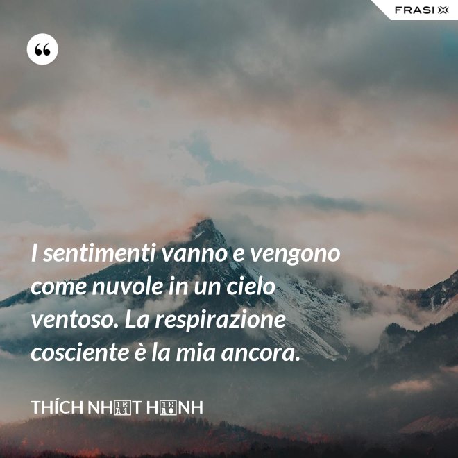 I sentimenti vanno e vengono come nuvole in un cielo ventoso. La respirazione cosciente è la mia ancora. - Thích Nhất Hạnh