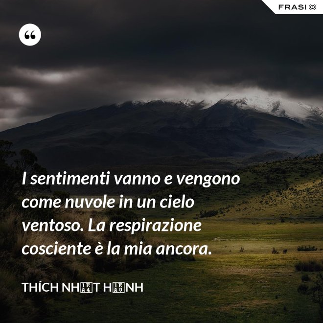 I sentimenti vanno e vengono come nuvole in un cielo ventoso. La respirazione cosciente è la mia ancora. - Thích Nhất Hạnh