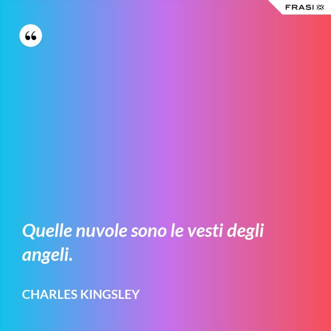 Quelle nuvole sono le vesti degli angeli. - Charles Kingsley