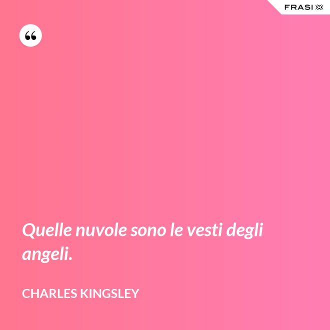 Quelle nuvole sono le vesti degli angeli. - Charles Kingsley