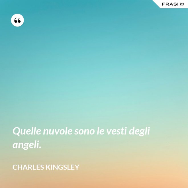 Quelle nuvole sono le vesti degli angeli. - Charles Kingsley