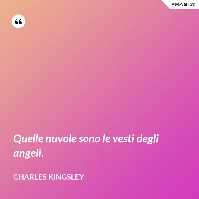Quelle nuvole sono le vesti degli angeli. - Charles Kingsley