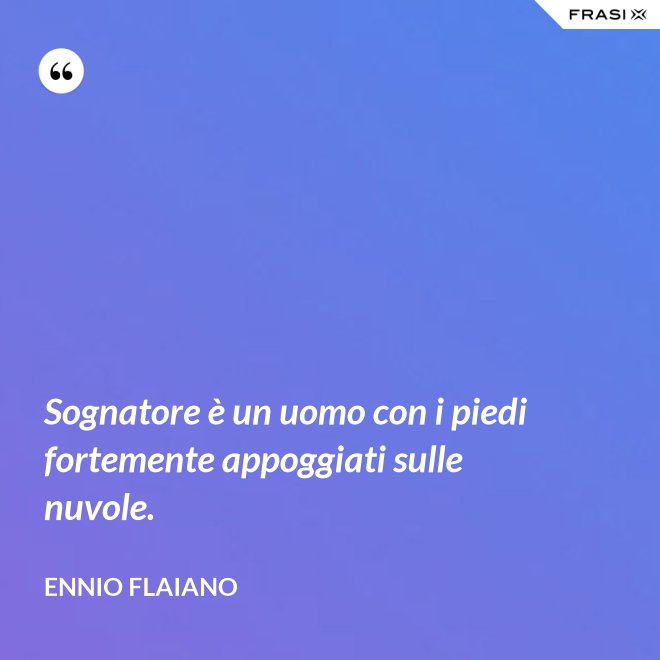 Sognatore è un uomo con i piedi fortemente appoggiati sulle nuvole. - Ennio Flaiano