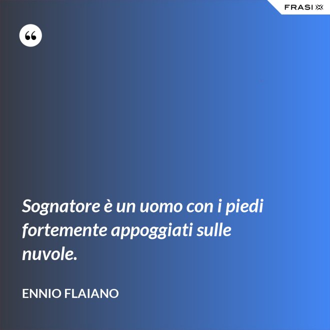 Sognatore è un uomo con i piedi fortemente appoggiati sulle nuvole. - Ennio Flaiano