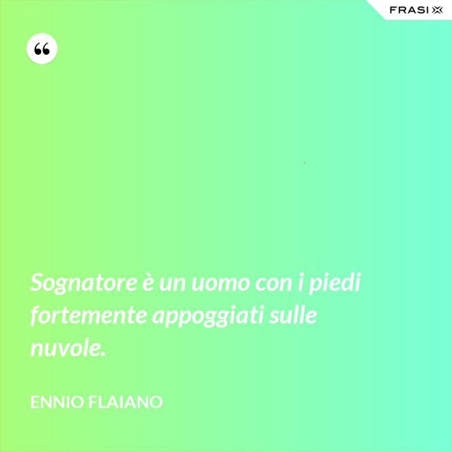 Sognatore è un uomo con i piedi fortemente appoggiati sulle nuvole. - Ennio Flaiano