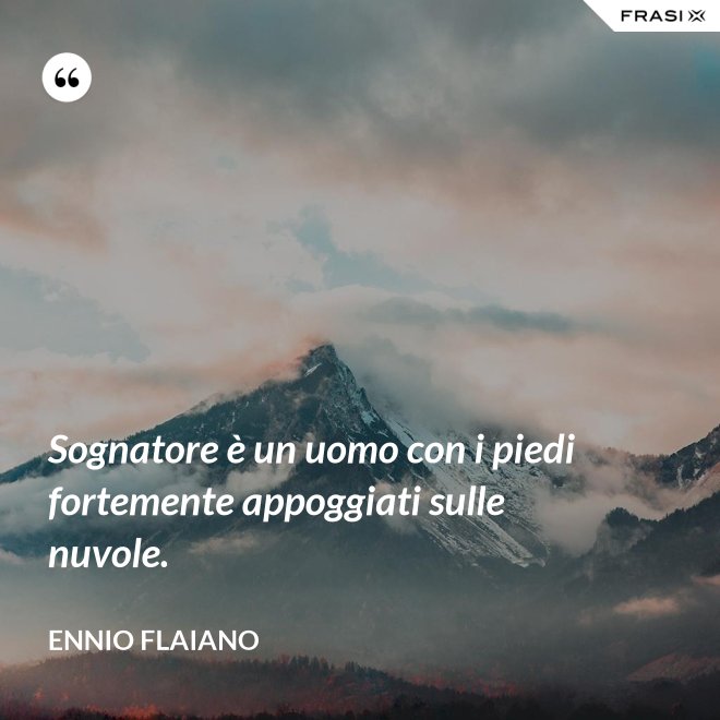 Sognatore è un uomo con i piedi fortemente appoggiati sulle nuvole. - Ennio Flaiano