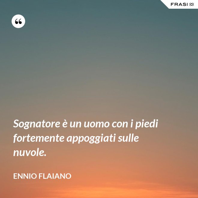 Sognatore è un uomo con i piedi fortemente appoggiati sulle nuvole. - Ennio Flaiano