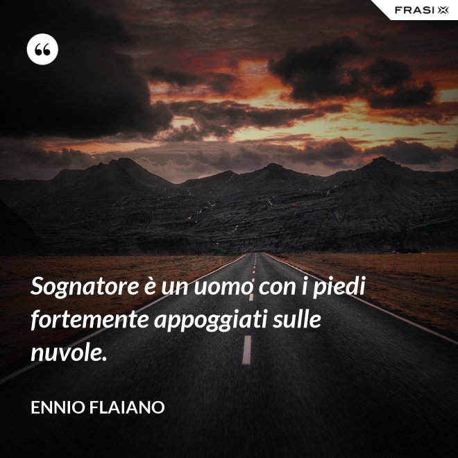 Sognatore è un uomo con i piedi fortemente appoggiati sulle nuvole. - Ennio Flaiano